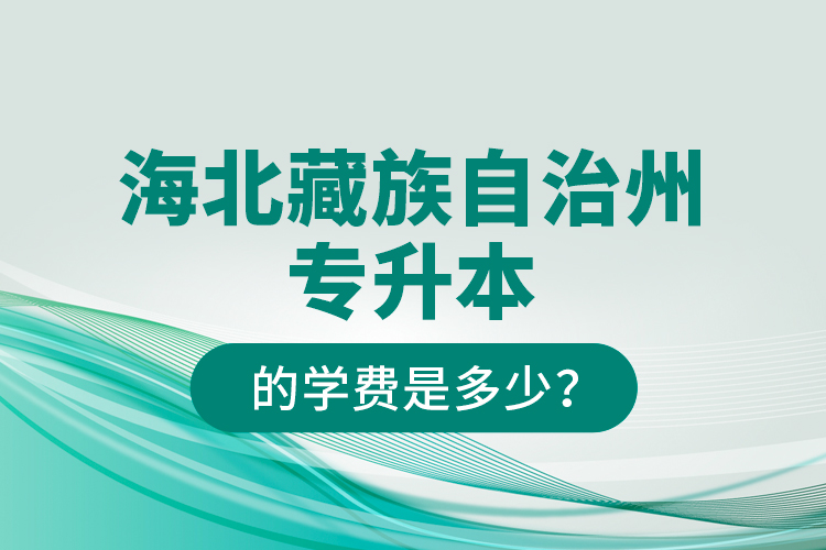 海北藏族自治州專升本的學(xué)費是多少？