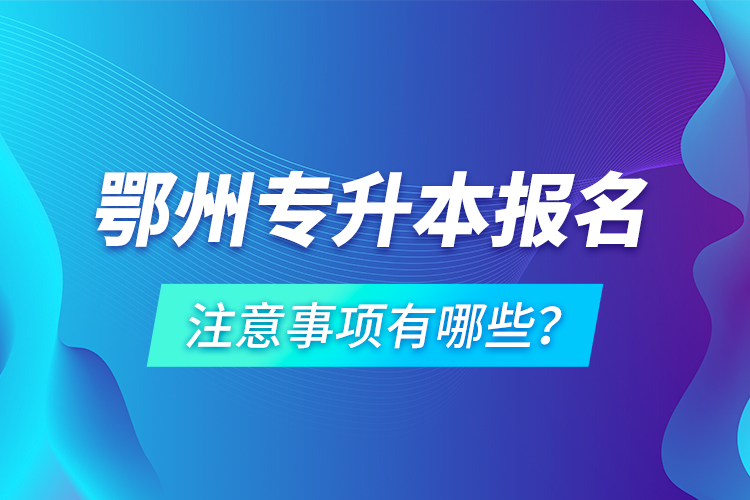 鄂州專升本報名注意事項有哪些？