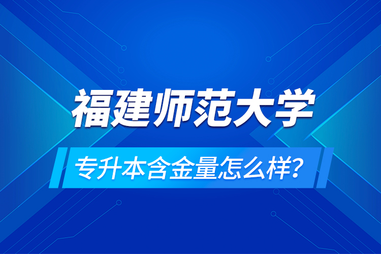 福建師范大學專升本含金量怎么樣？
