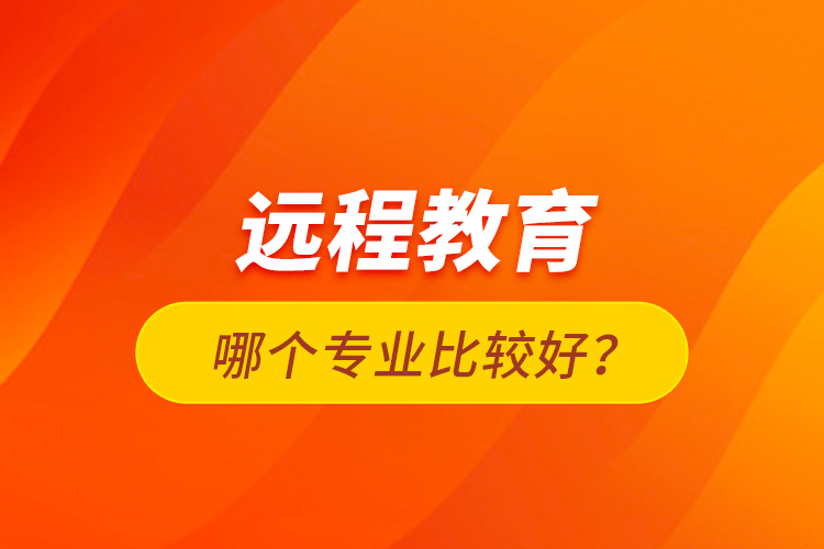 遠(yuǎn)程教育哪個(gè)專(zhuān)業(yè)比較好？