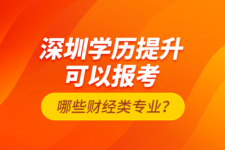 深圳學(xué)歷提升可以報(bào)考哪些財(cái)經(jīng)類專業(yè)？