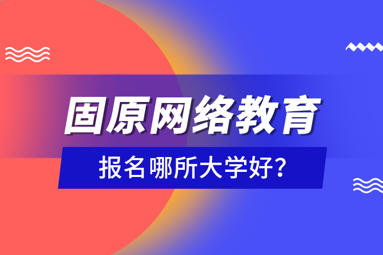 固原網(wǎng)絡(luò)教育報(bào)名哪所大學(xué)好？