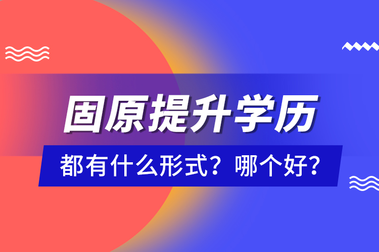 固原提升學(xué)歷都有什么形式？哪個(gè)好？