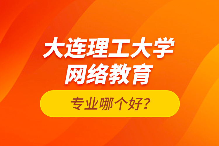 大連理工大學(xué)網(wǎng)絡(luò)教育專業(yè)哪個(gè)好？