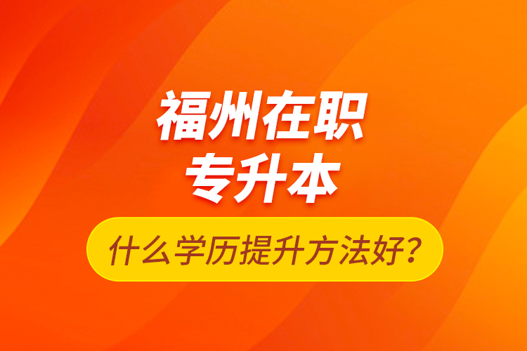 福州在職專升本什么學(xué)歷提升方法好？