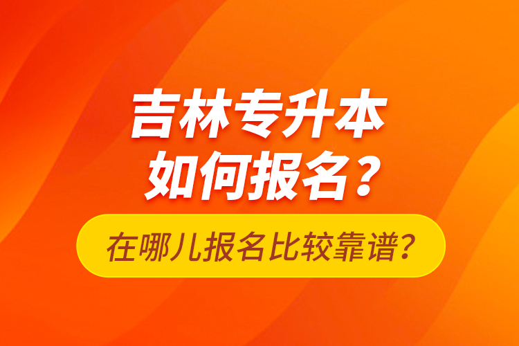 吉林專升本如何報(bào)名？在哪兒報(bào)名比較靠譜？
