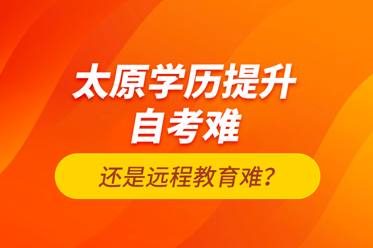 太原學(xué)歷提升自考難還是遠(yuǎn)程教育難？