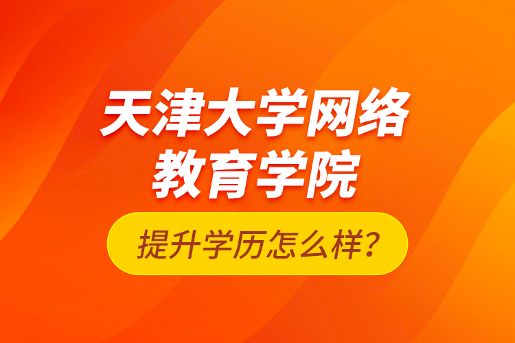 天津大學(xué)網(wǎng)絡(luò)教育學(xué)院提升學(xué)歷怎么樣？