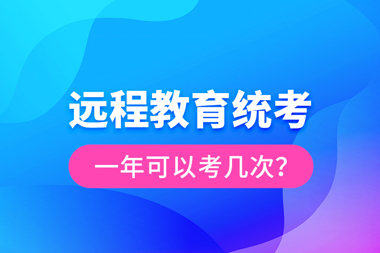 遠(yuǎn)程教育統(tǒng)考一年可以考幾次？