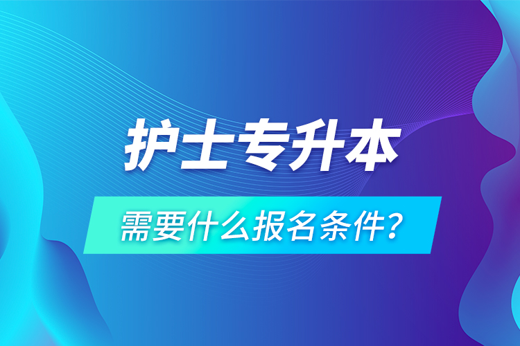 護(hù)士專升本需要什么報(bào)名條件？