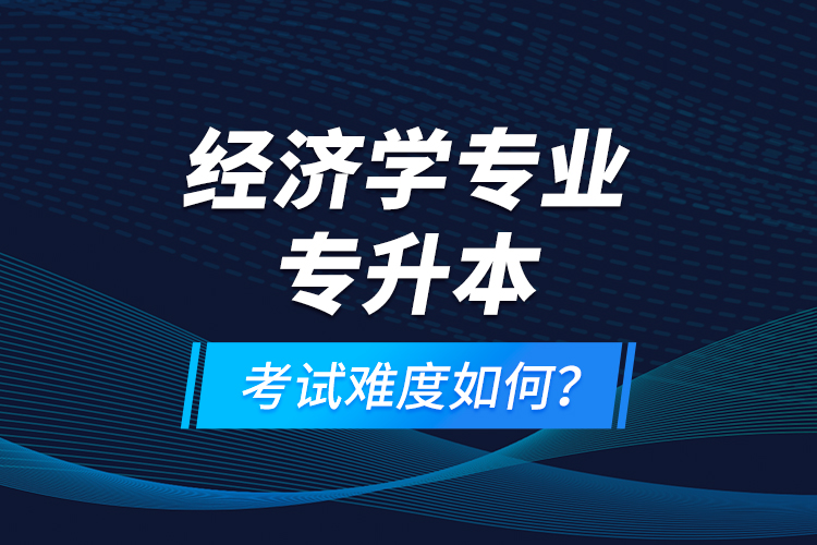 經(jīng)濟(jì)學(xué)專業(yè)專升本考試難度如何？