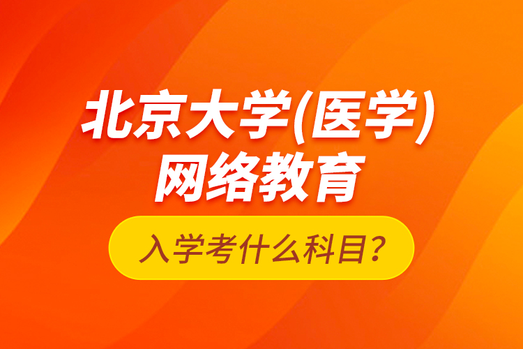 北京大學(xué)（醫(yī)學(xué)）網(wǎng)絡(luò)教育入學(xué)考什么科目？