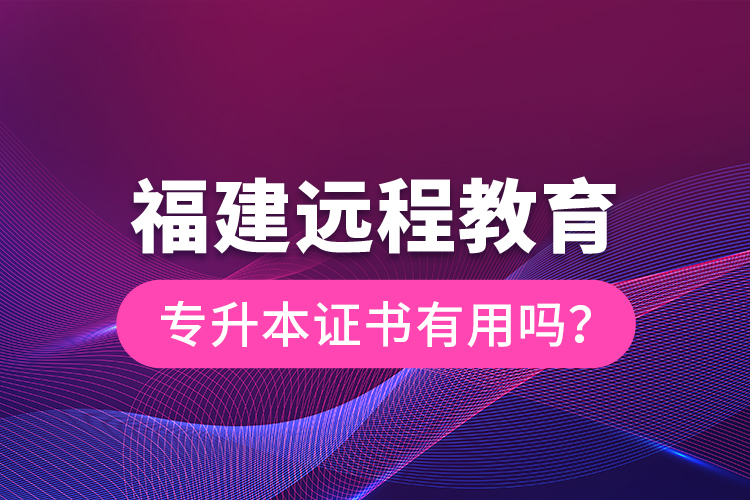 福建遠(yuǎn)程教育專升本證書(shū)有用嗎？