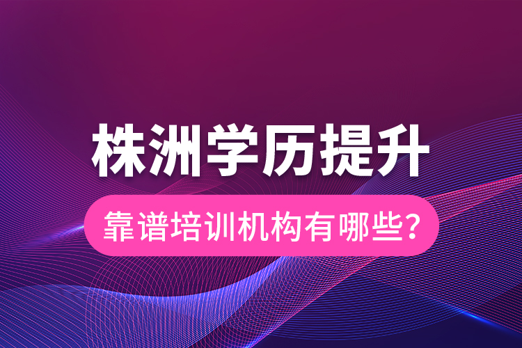 株洲學(xué)歷提升靠譜培訓(xùn)機(jī)構(gòu)有哪些？