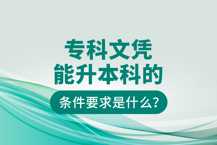 專(zhuān)科文憑能升本科的條件要求是什么？