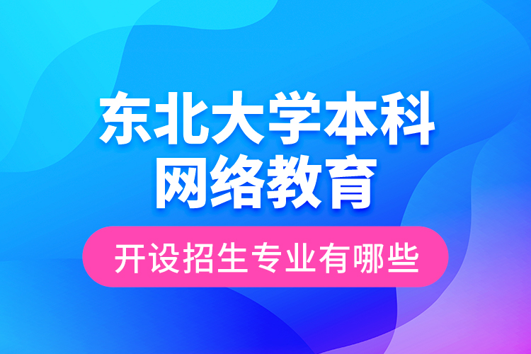 東北大學(xué)本科網(wǎng)絡(luò)教育開(kāi)設(shè)招生專(zhuān)業(yè)有哪些