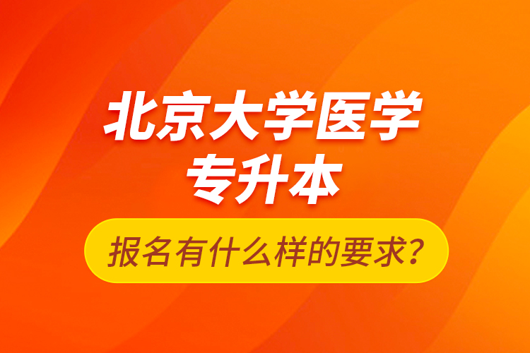 北京大學醫(yī)學專升本報名有什么樣的要求？