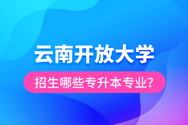 云南開放大學(xué)招生哪些專升本專業(yè)？