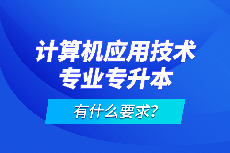 計算機應用技術(shù)專業(yè)專升本有什么要求？