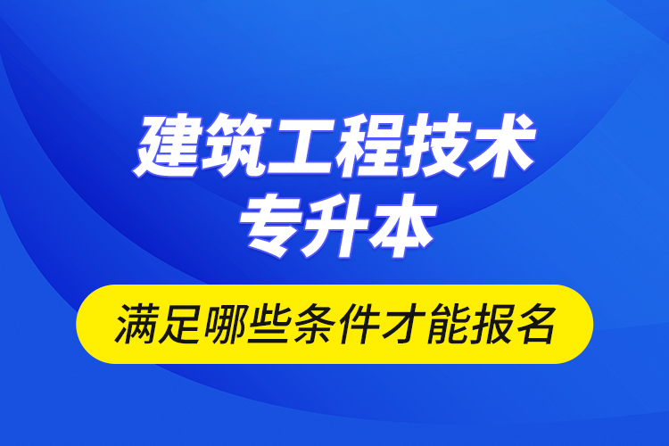 建筑工程技術(shù)專升本滿足哪些條件才能報(bào)名？