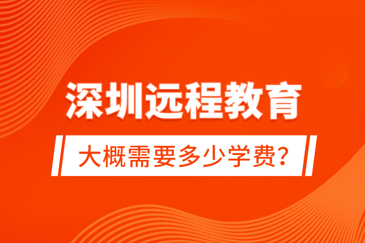 深圳遠(yuǎn)程教育大概需要多少學(xué)費(fèi)？