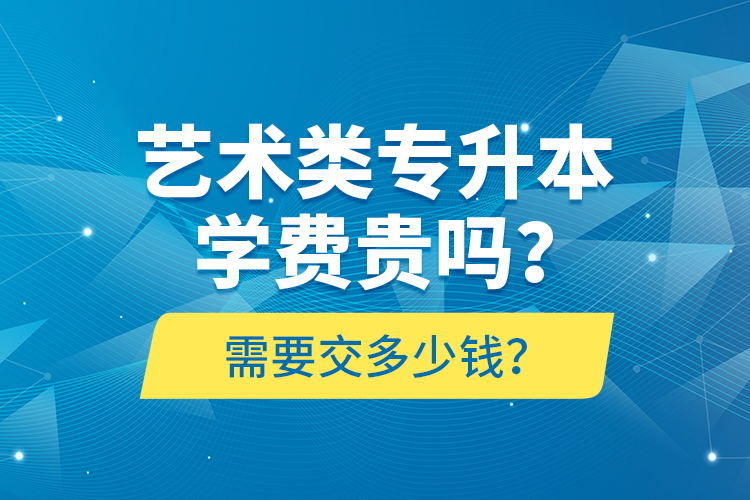 藝術(shù)類專升本學(xué)費貴嗎？需要交多少錢？