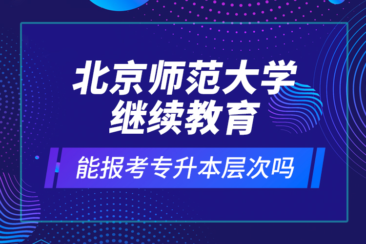 北京師范大學(xué)繼續(xù)教育能報(bào)考專升本層次嗎？