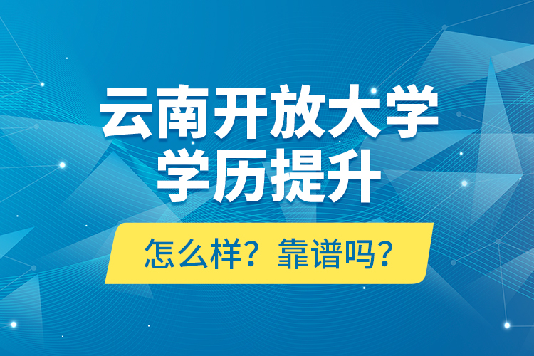 云南開放大學(xué)學(xué)歷提升怎么樣？靠譜嗎？