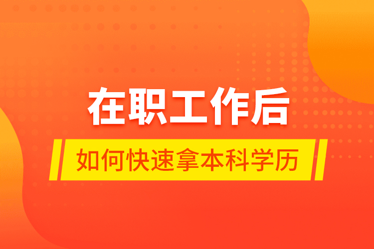 在職工作后如何快速拿本科學(xué)歷？