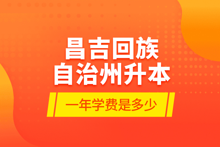 昌吉回族自治州升本一年學(xué)費是多少？