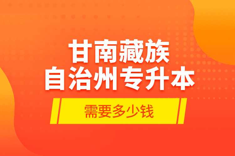 甘南藏族自治州專升本需要多少錢？