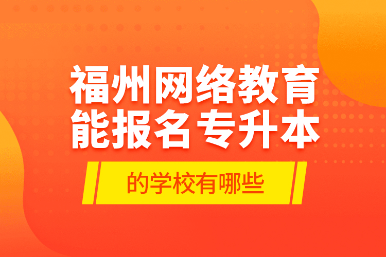 福州網(wǎng)絡(luò)教育能報名專升本的學(xué)校有哪些？
