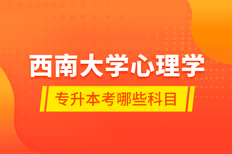 西南大學(xué)心理學(xué)專升本考哪些科目？