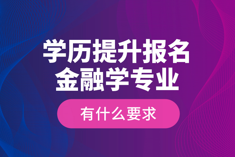 學(xué)歷提升報(bào)名金融學(xué)專業(yè)有什么要求