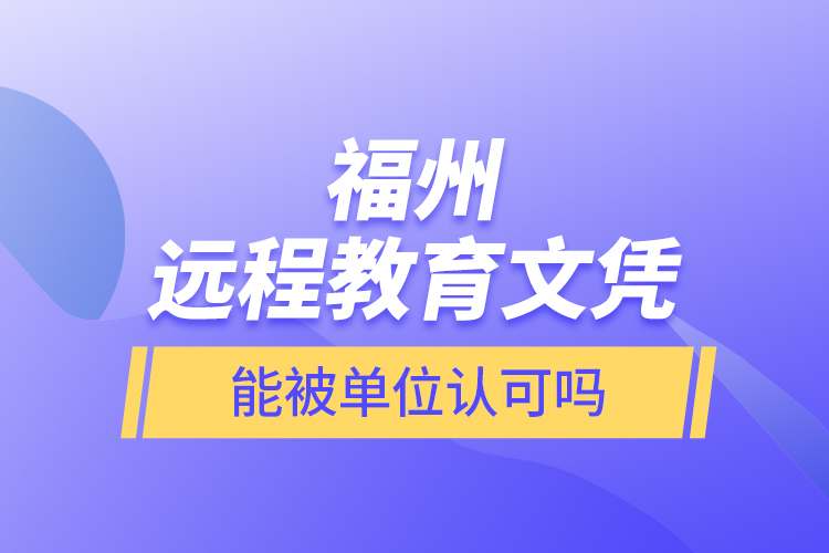 福州遠(yuǎn)程教育文憑能被單位認(rèn)可嗎？