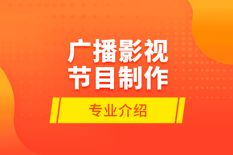 廣播影視節(jié)目制作專(zhuān)業(yè)介紹