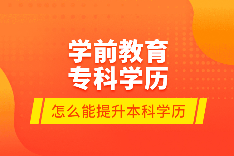 學(xué)前教育?？茖W(xué)歷怎么能提升本科學(xué)歷