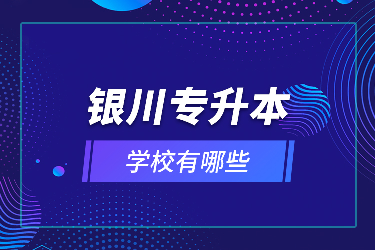 銀川專升本學(xué)校有哪些？