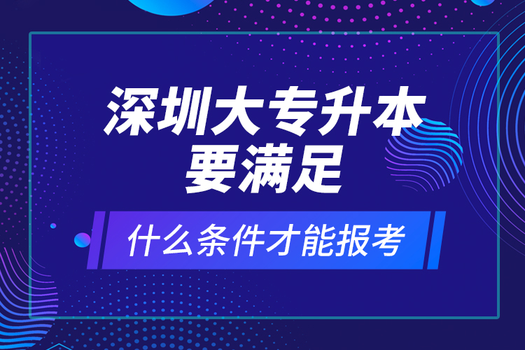 深圳大專升本要滿足什么條件才能報(bào)考？ 