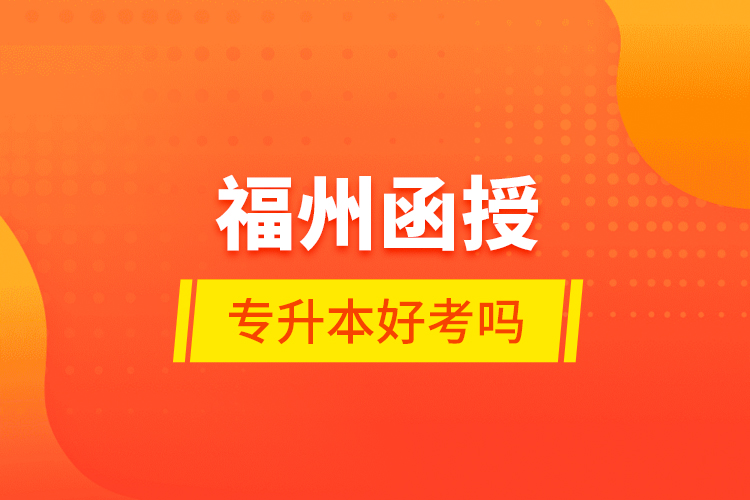 福州函授專升本好考嗎？
