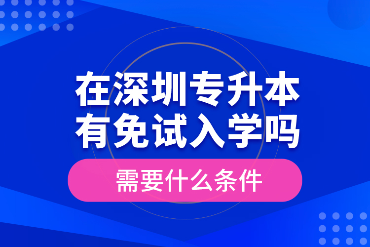 在深圳專升本有免試入學嗎？需要什么條件？