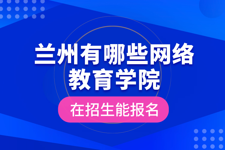 蘭州有哪些網(wǎng)絡(luò)教育學(xué)院在招生能報名？