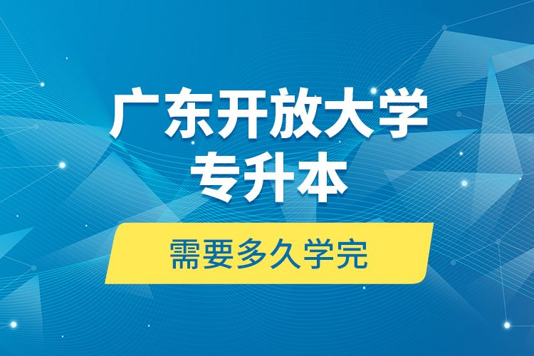 廣東開(kāi)放大學(xué)專(zhuān)升本需要多久學(xué)完？