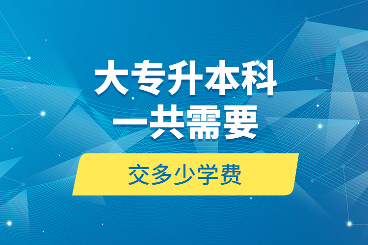 大專升本科一共需要交多少學費