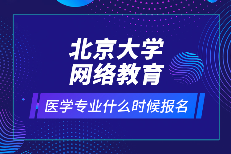北京大學網(wǎng)絡教育醫(yī)學專業(yè)什么時候報名？