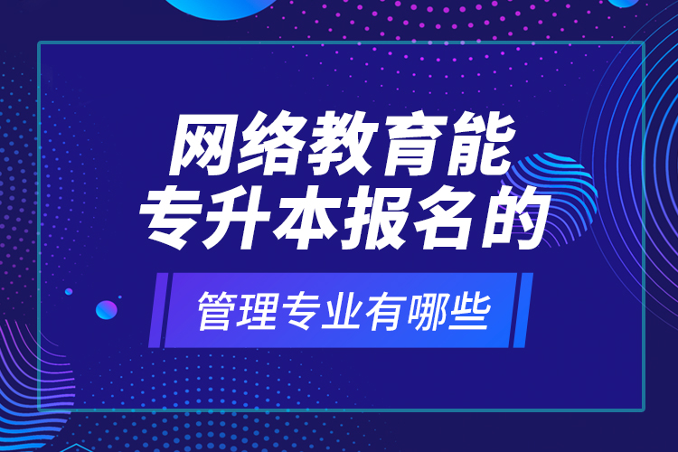 網(wǎng)絡教育能專升本報名的管理專業(yè)有哪些？