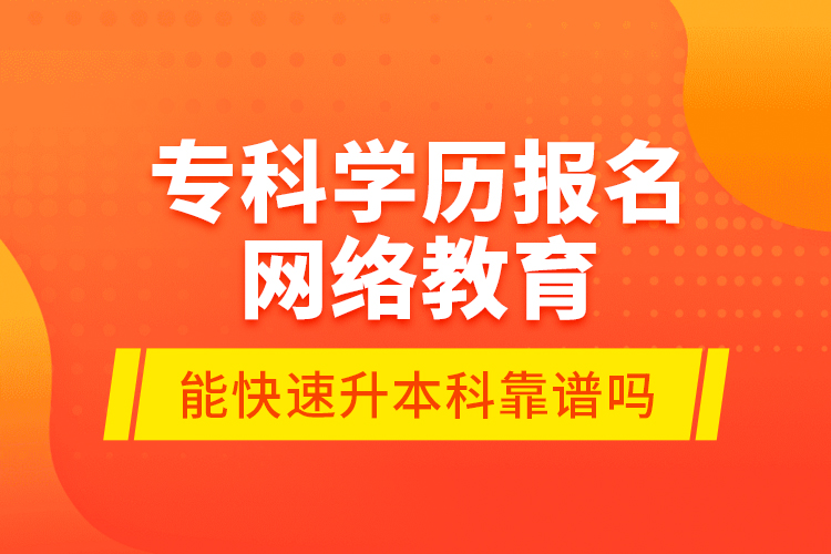 ?？茖W(xué)歷報名網(wǎng)絡(luò)教育能快速升本科靠譜嗎？