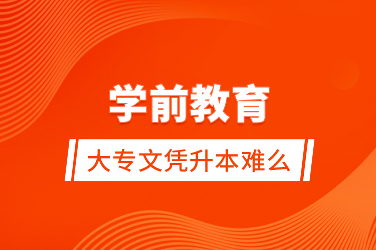 學(xué)前教育大專文憑升本難么？