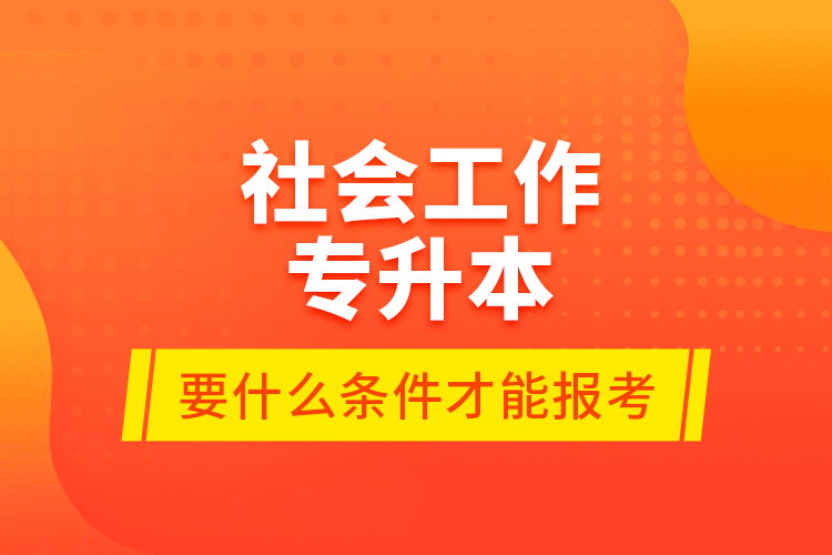 社會(huì)工作專升本要什么條件才能報(bào)考？