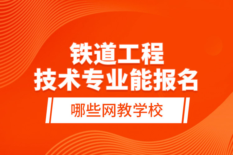 鐵道工程技術(shù)專(zhuān)業(yè)能報(bào)名哪些網(wǎng)教學(xué)校